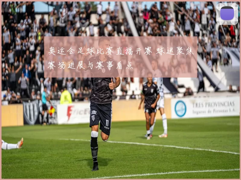 奥运会足球比赛直播开赛 球迷聚焦赛场进展与赛事看点