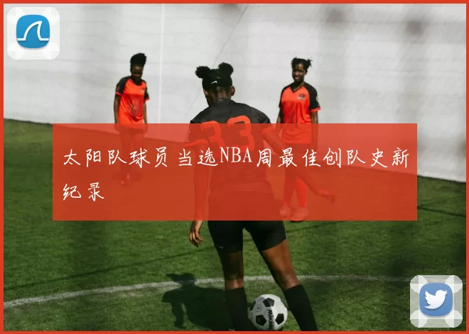 太阳队球员当选NBA周最佳创队史新纪录