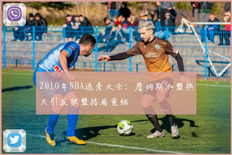 2010年NBA选秀大会：詹姆斯加盟热火引发联盟格局重组