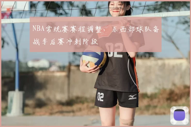 NBA常规赛赛程调整，东西部球队备战季后赛冲刺阶段