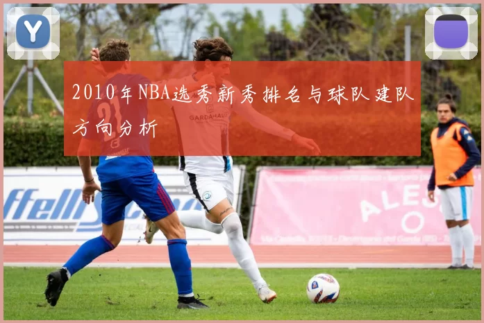 2010年NBA选秀新秀排名与球队建队方向分析