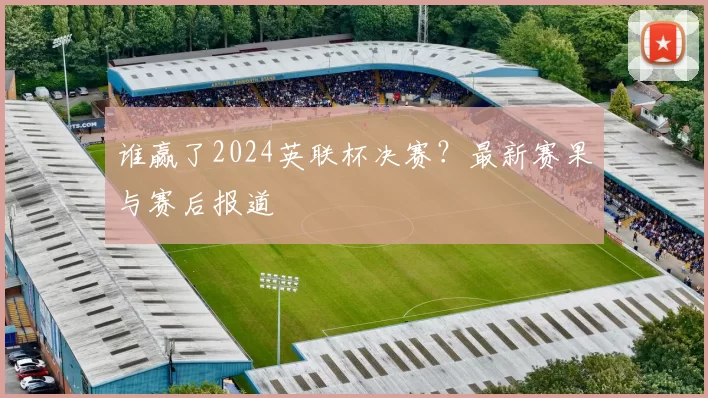 谁赢了2024英联杯决赛?最新赛果与赛后报道
