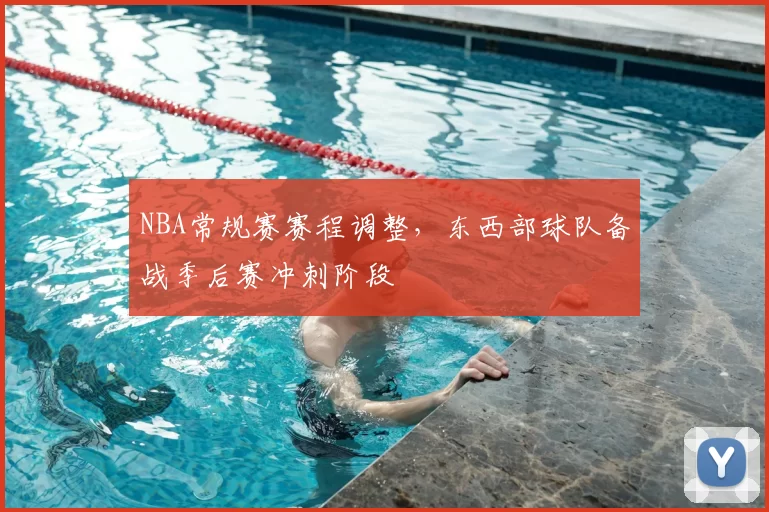 NBA常规赛赛程调整，东西部球队备战季后赛冲刺阶段