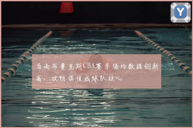 马尚布鲁克斯CBA赛季场均数据创新高，攻防俱佳成球队核心