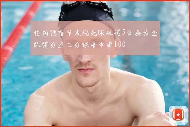 伦纳德首节表现亮眼独得5分成为全队得分王三分球命中率100