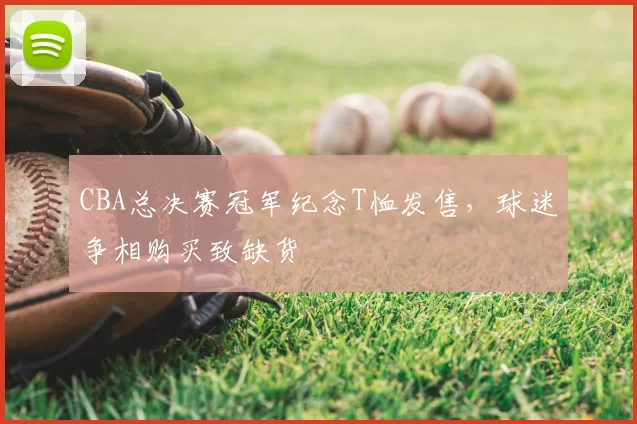 CBA总决赛冠军纪念T恤发售，球迷争相购买致缺货