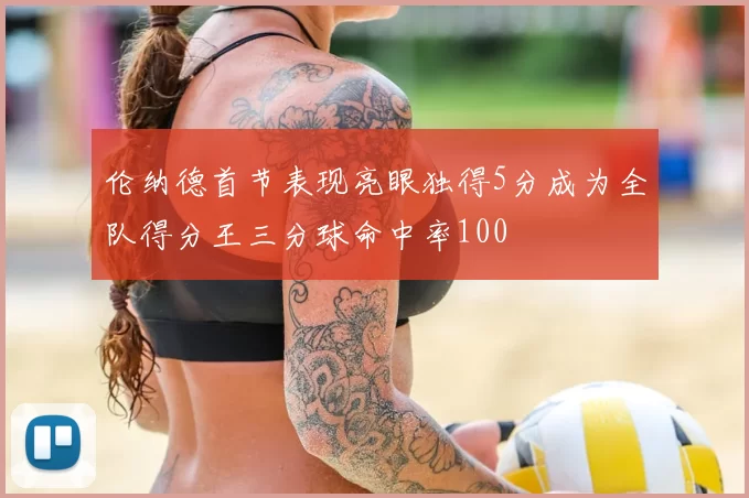 伦纳德首节表现亮眼独得5分成为全队得分王三分球命中率100