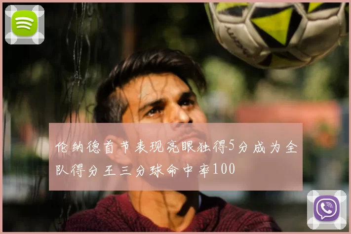 伦纳德首节表现亮眼独得5分成为全队得分王三分球命中率100