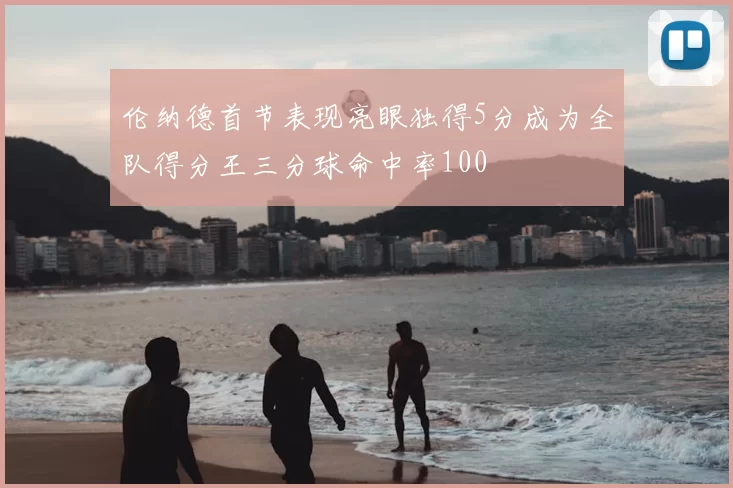 伦纳德首节表现亮眼独得5分成为全队得分王三分球命中率100