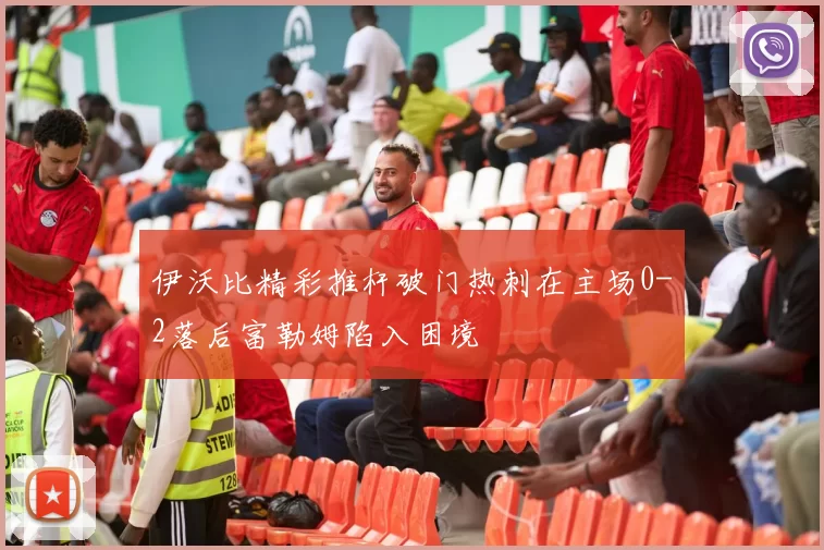 伊沃比精彩推杆破门热刺在主场0-2落后富勒姆陷入困境