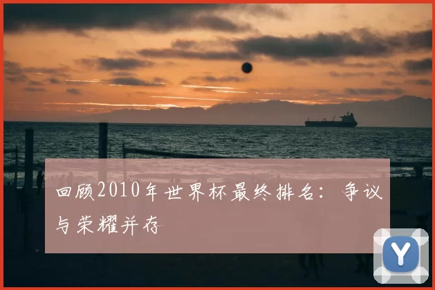 回顾2010年世界杯最终排名:争议与荣耀并存