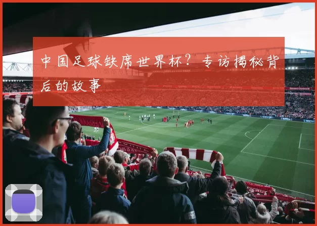 中国足球缺席世界杯？专访揭秘背后的故事