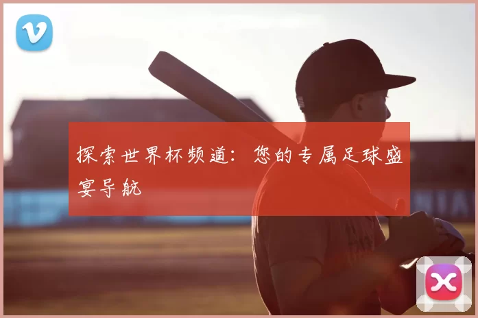 探索世界杯频道：您的专属足球盛宴导航