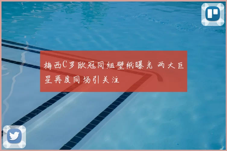 梅西C罗欧冠同组壁纸曝光 两大巨星再度同场引关注