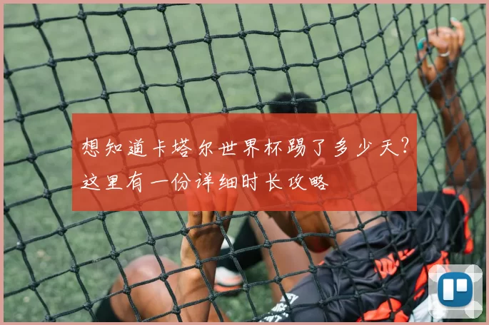 想知道卡塔尔世界杯踢了多少天？这里有一份详细时长攻略