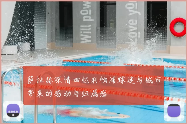 萨拉赫深情回忆利物浦球迷与城市带来的感动与归属感