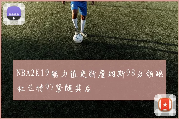 NBA2K19能力值更新詹姆斯98分领跑杜兰特97紧随其后