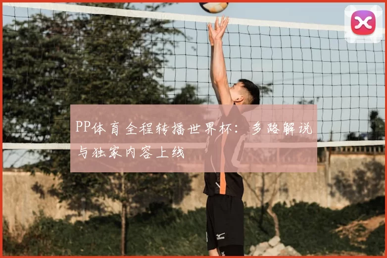 PP体育全程转播世界杯：多路解说与独家内容上线