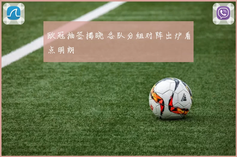 欧冠抽签揭晓 各队分组对阵出炉看点明朗