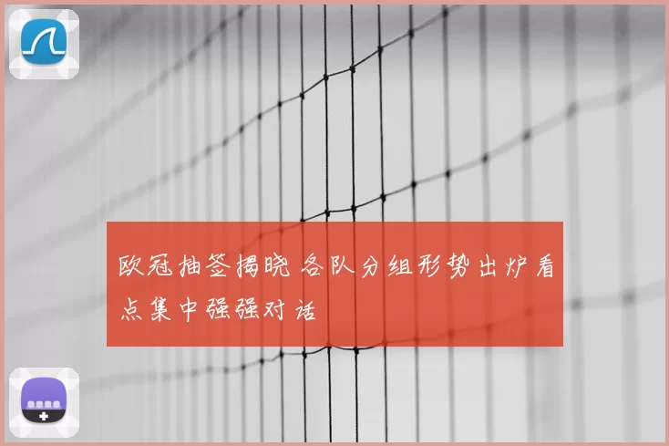 欧冠抽签揭晓 各队分组形势出炉看点集中强强对话