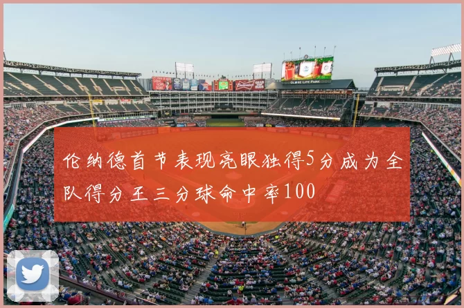 伦纳德首节表现亮眼独得5分成为全队得分王三分球命中率100