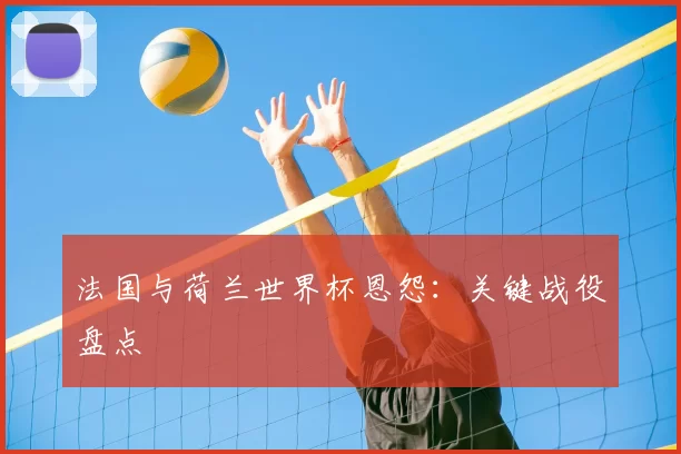 法国与荷兰世界杯恩怨:关键战役盘点