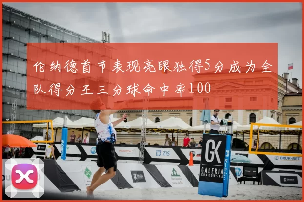 伦纳德首节表现亮眼独得5分成为全队得分王三分球命中率100