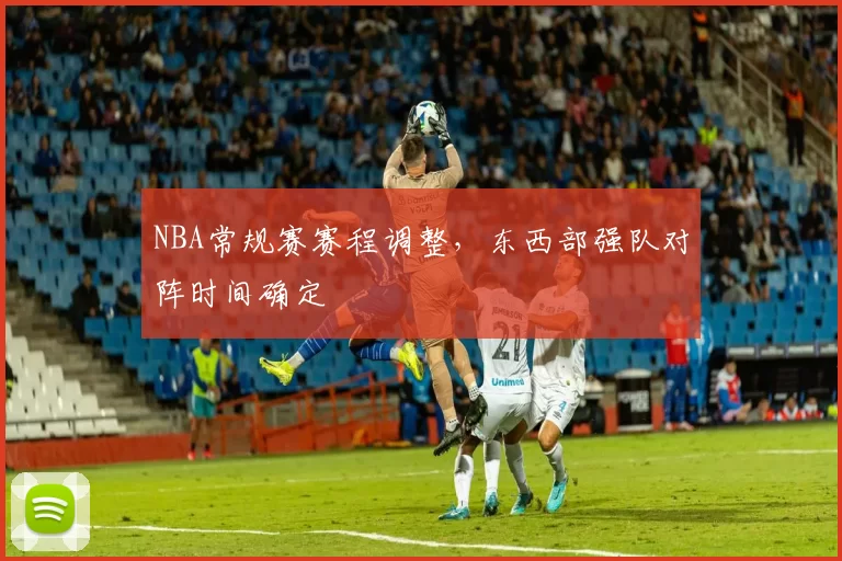 NBA常规赛赛程调整，东西部强队对阵时间确定