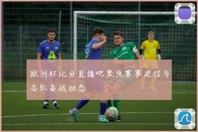 欧洲杯比分直播吧聚焦赛事进程与各队备战动态