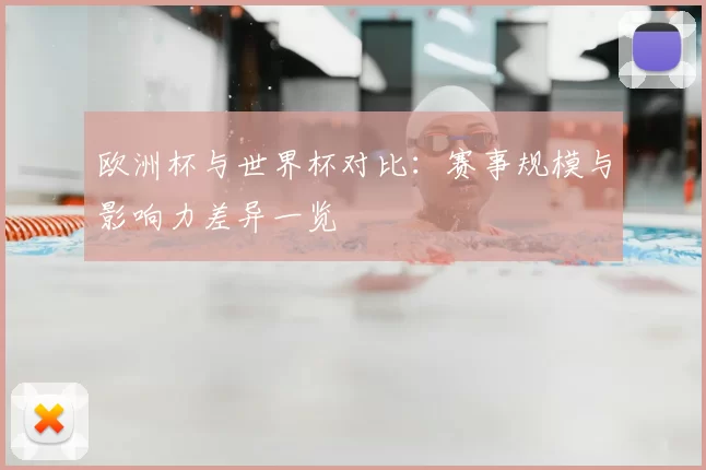 欧洲杯与世界杯对比：赛事规模与影响力差异一览