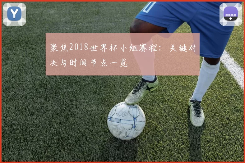 聚焦2018世界杯小组赛程:关键对决与时间节点一览