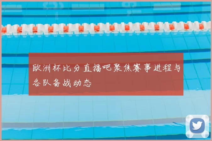 欧洲杯比分直播吧聚焦赛事进程与各队备战动态