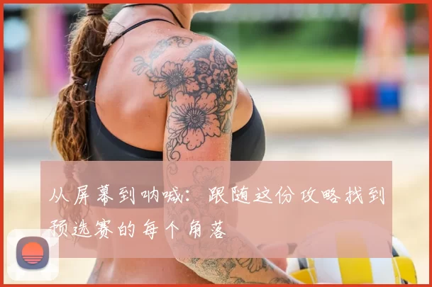 从屏幕到呐喊:跟随这份攻略找到预选赛的每个角落