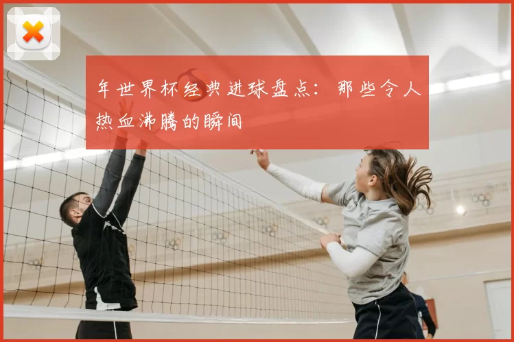 年世界杯经典进球盘点:那些令人热血沸腾的瞬间