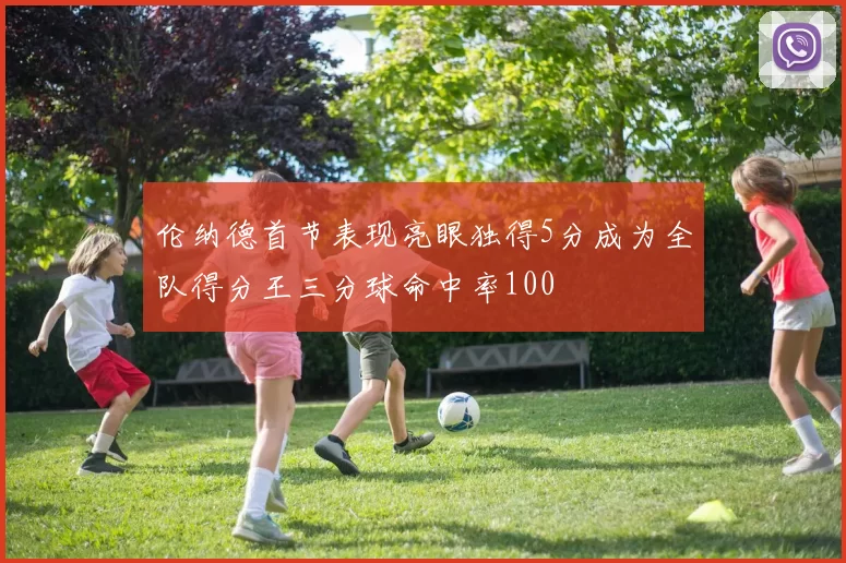 伦纳德首节表现亮眼独得5分成为全队得分王三分球命中率100