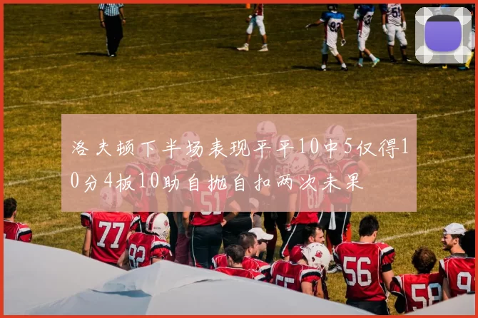 洛夫顿下半场表现平平10中5仅得10分4板10助自抛自扣两次未果