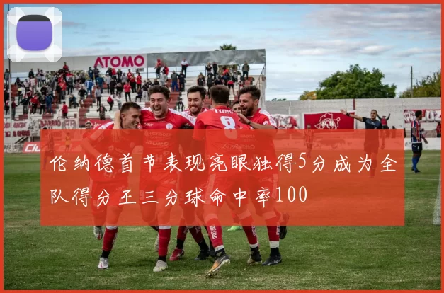 伦纳德首节表现亮眼独得5分成为全队得分王三分球命中率100