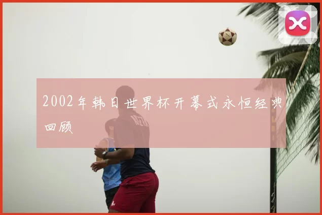 2002年韩日世界杯开幕式永恒经典回顾