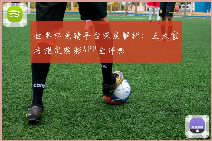 世界杯竞猜平台深度解析：五大官方指定购彩APP全评测