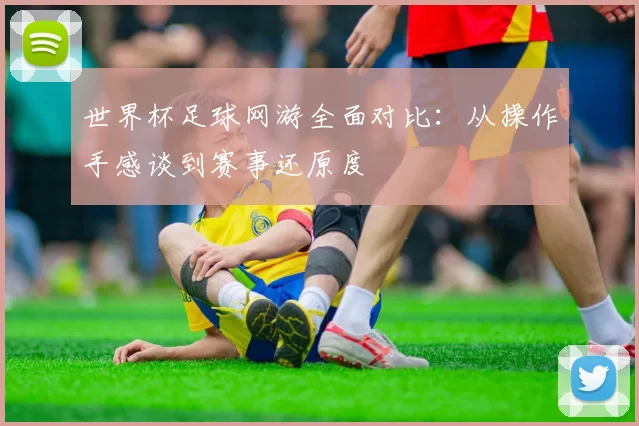 世界杯足球网游全面对比：从操作手感谈到赛事还原度