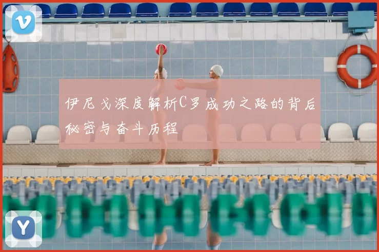 伊尼戈深度解析C罗成功之路的背后秘密与奋斗历程