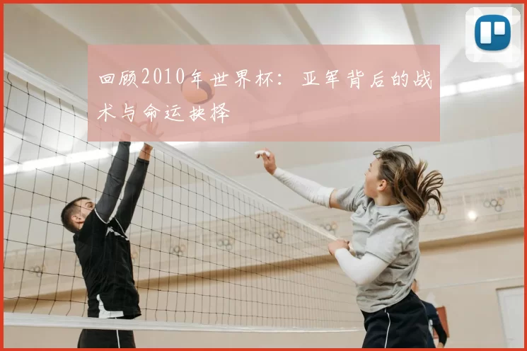 回顾2010年世界杯：亚军背后的战术与命运抉择