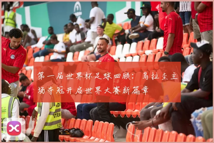 第一届世界杯足球回顾:乌拉圭主场夺冠开启世界大赛新篇章