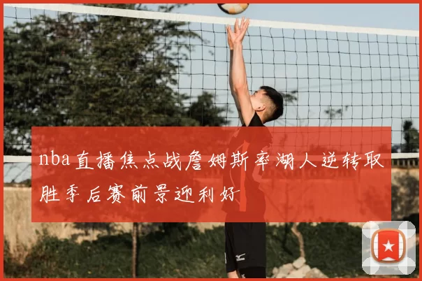nba直播焦点战詹姆斯率湖人逆转取胜季后赛前景迎利好