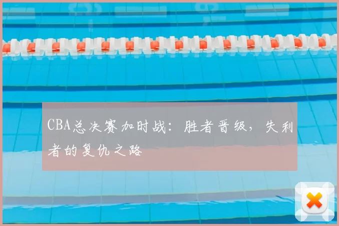 CBA总决赛加时战：胜者晋级，失利者的复仇之路