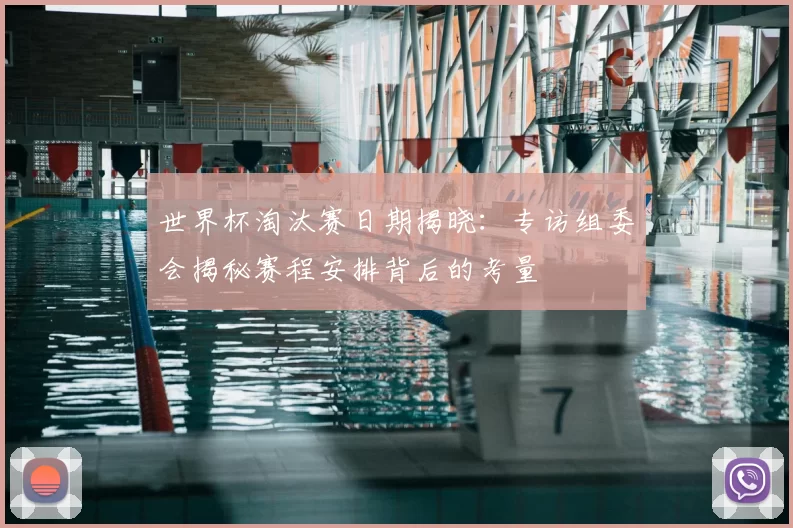 世界杯淘汰赛日期揭晓：专访组委会揭秘赛程安排背后的考量