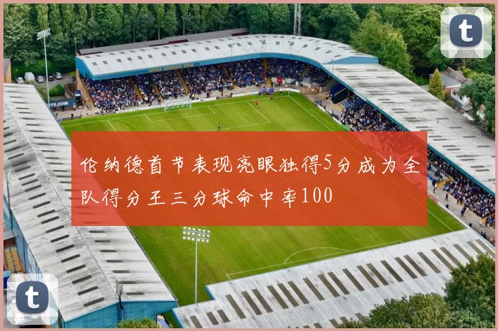 伦纳德首节表现亮眼独得5分成为全队得分王三分球命中率100