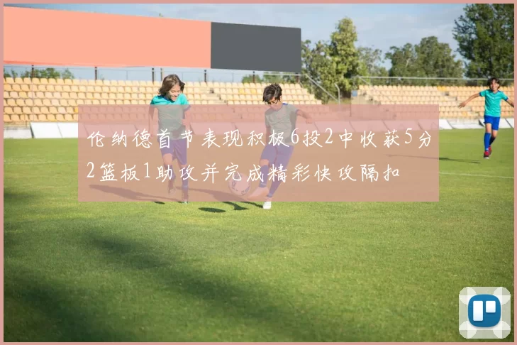 伦纳德首节表现积极6投2中收获5分2篮板1助攻并完成精彩快攻隔扣