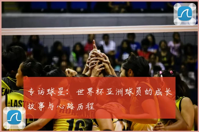 专访球星:世界杯亚洲球员的成长故事与心路历程