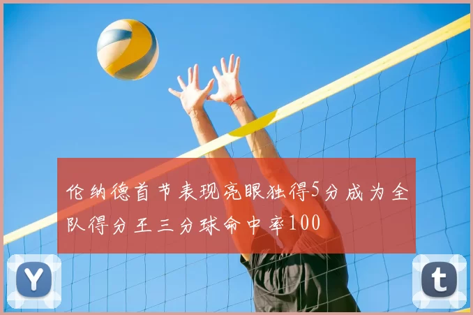 伦纳德首节表现亮眼独得5分成为全队得分王三分球命中率100